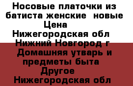 Носовые платочки из батиста женские, новые. › Цена ­ 290 - Нижегородская обл., Нижний Новгород г. Домашняя утварь и предметы быта » Другое   . Нижегородская обл.